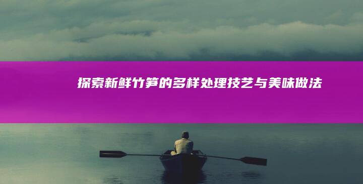 探索新鲜竹笋的多样处理技艺与美味做法