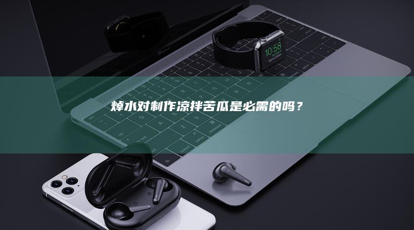 焯水对制作凉拌苦瓜是必需的吗？